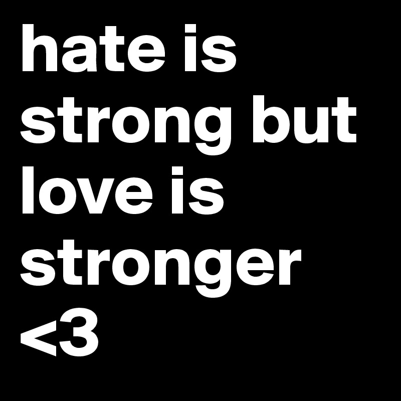 hate is strong but love is stronger <3