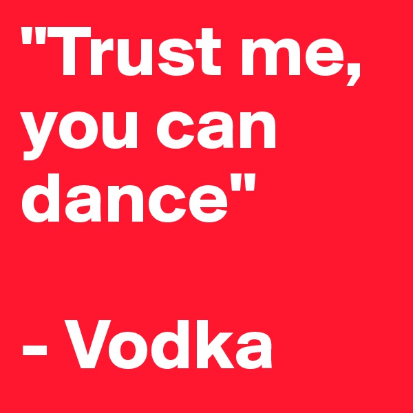"Trust me, you can dance"

- Vodka
