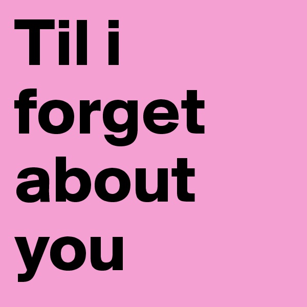 Til i forget about you