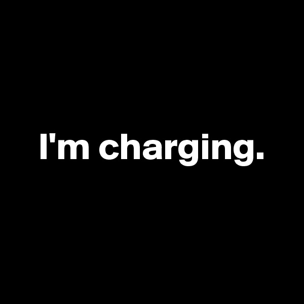 


   I'm charging. 


