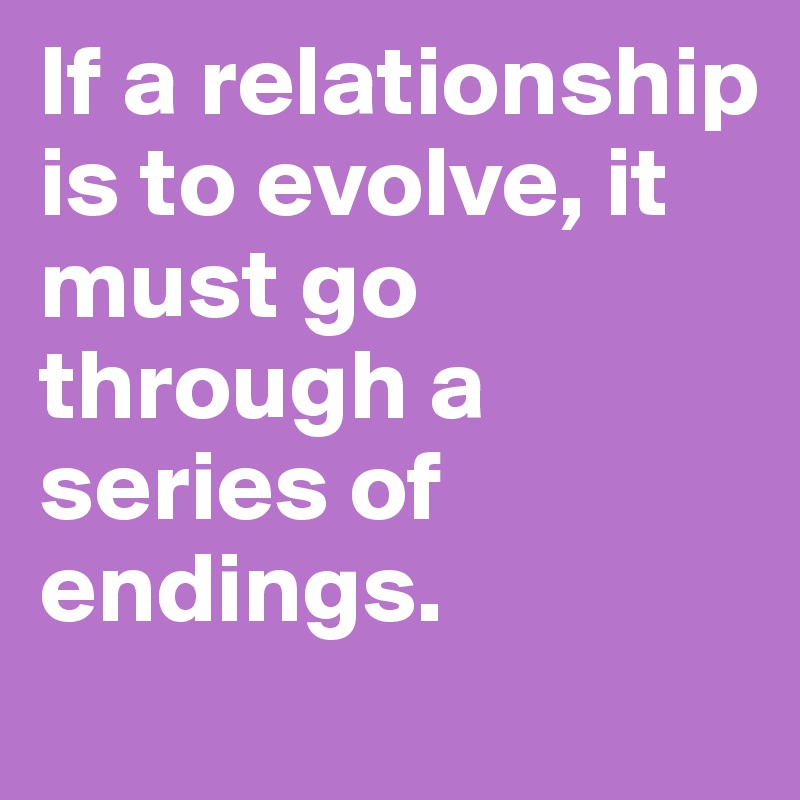 If a relationship is to evolve, it must go through a series of endings.