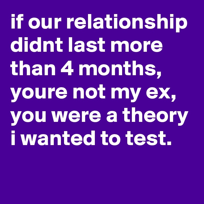 if our relationship didnt last more than 4 months, youre not my ex, you were a theory i wanted to test. 