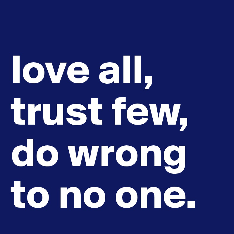 
love all, trust few, do wrong to no one.