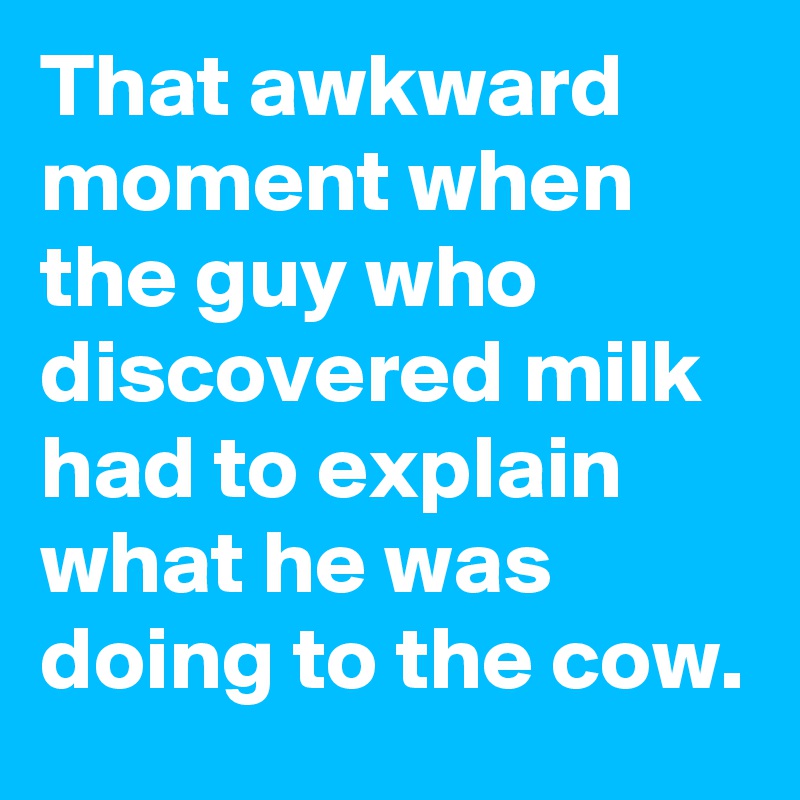 that-awkward-moment-when-the-guy-who-discovered-milk-had-to-explain