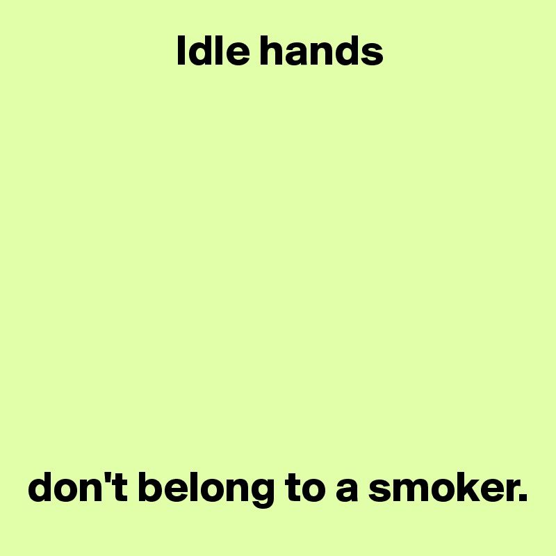                  Idle hands









don't belong to a smoker.