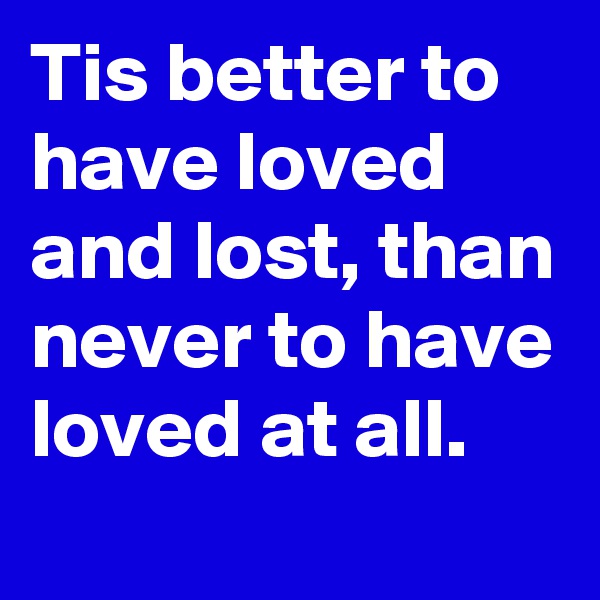 Tis better to have loved and lost, than never to have loved at all.