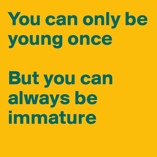 You can only be young once

But you can always be immature

