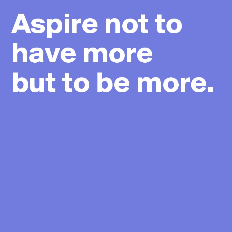Aspire not to have more
but to be more.                 




