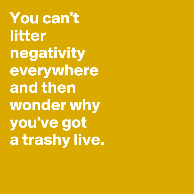 You can't
litter 
negativity
everywhere
and then 
wonder why 
you've got 
a trashy live.

