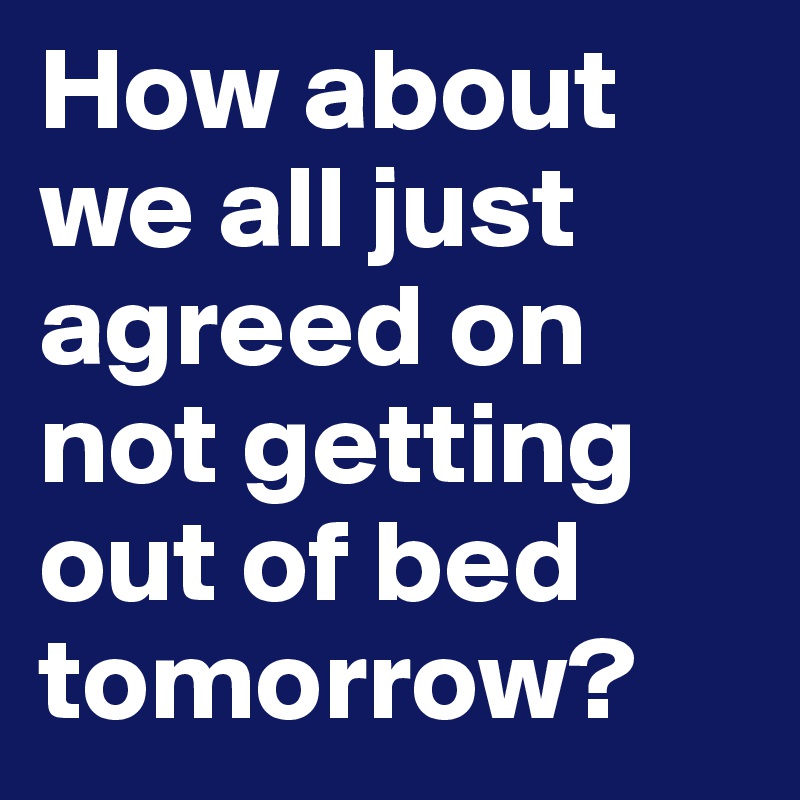 How about we all just agreed on not getting out of bed tomorrow? 