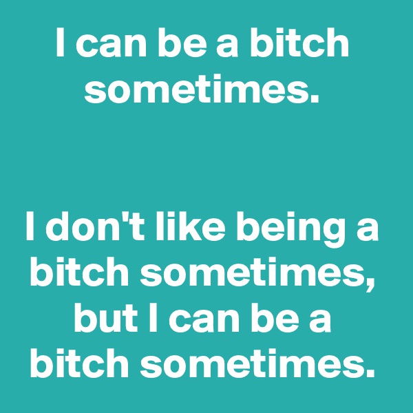 I can be a bitch sometimes.


I don't like being a bitch sometimes,
but I can be a bitch sometimes.