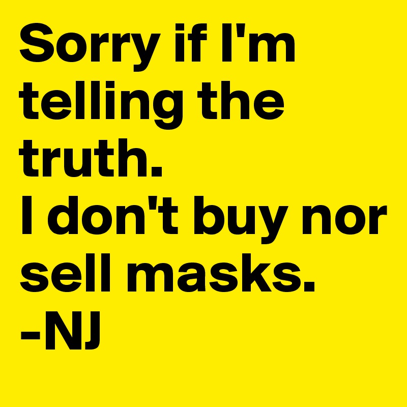 Sorry if I'm telling the truth.
I don't buy nor sell masks.
-NJ