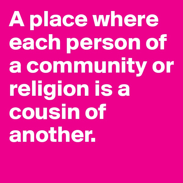 A place where each person of a community or religion is a cousin of another. 
