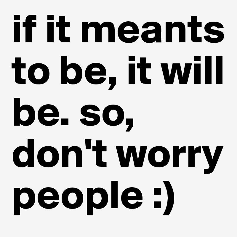 if it meants to be, it will be. so, don't worry people :)