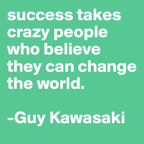 success takes crazy people who believe they can change the world. 

-Guy Kawasaki