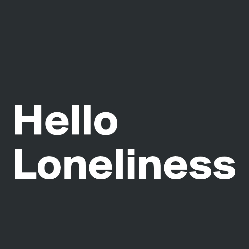 

Hello 
Loneliness