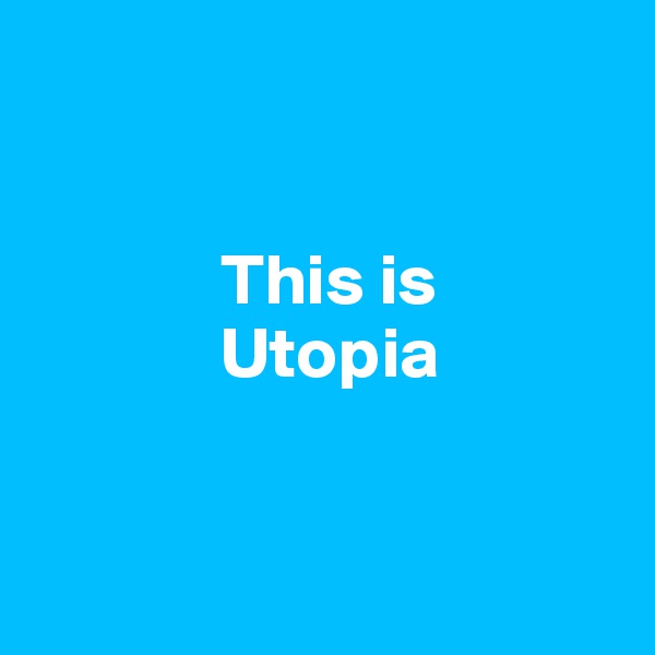 

  
             This is 
             Utopia


 