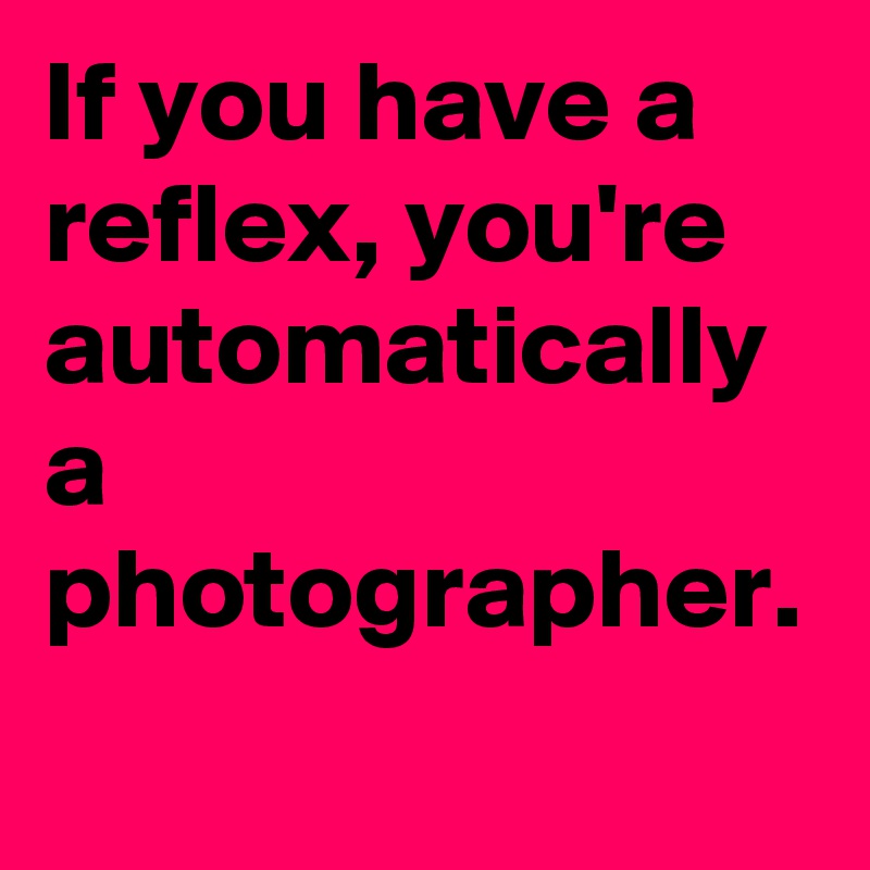 If you have a reflex, you're automatically a photographer. 
