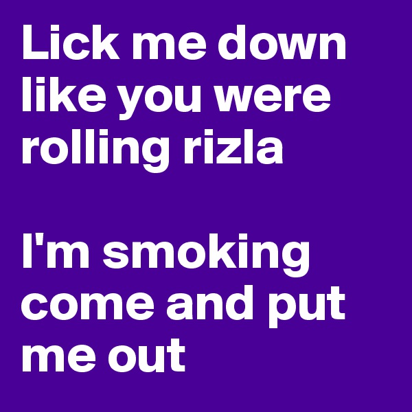 Lick me down like you were rolling rizla

I'm smoking come and put me out 