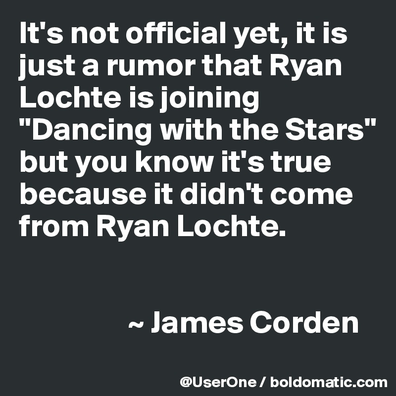 It's not official yet, it is just a rumor that Ryan Lochte is joining "Dancing with the Stars"  but you know it's true because it didn't come from Ryan Lochte.


                 ~ James Corden