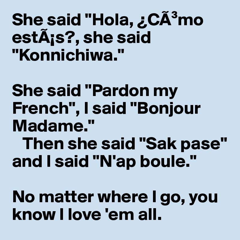 She said "Hola, ¿CÃ³mo estÃ¡s?, she said "Konnichiwa."

She said "Pardon my French", I said "Bonjour Madame."
   Then she said "Sak pase" 
and I said "N'ap boule."

No matter where I go, you know I love 'em all.
