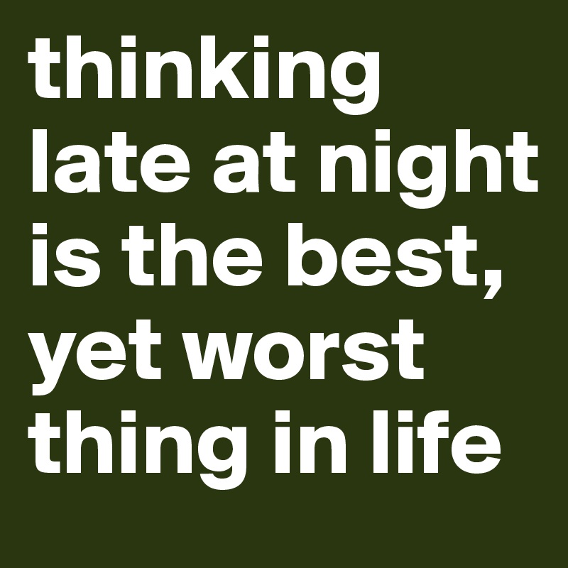 thinking late at night is the best, yet worst thing in life