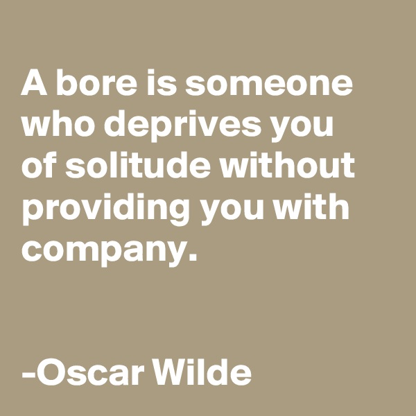 
A bore is someone who deprives you 
of solitude without providing you with company.


-Oscar Wilde
