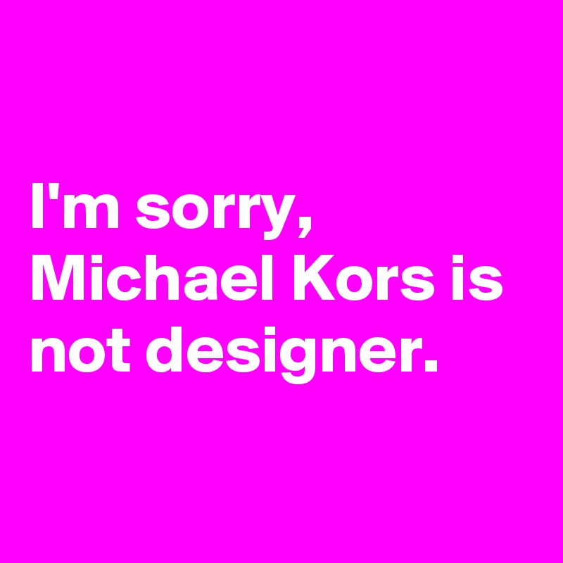 

I'm sorry, Michael Kors is not designer.

