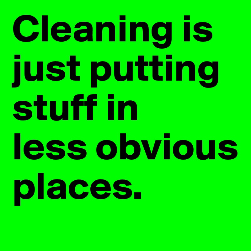 Cleaning is just putting stuff in
less obvious places.