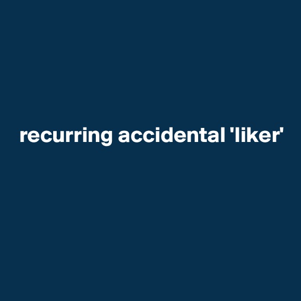 




 recurring accidental 'liker'





