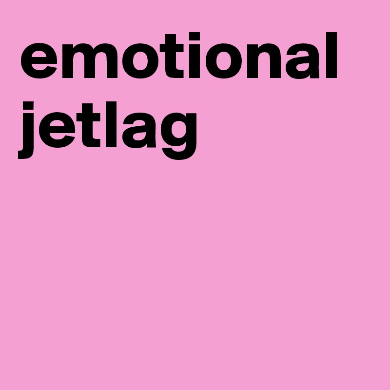 emotional
jetlag


