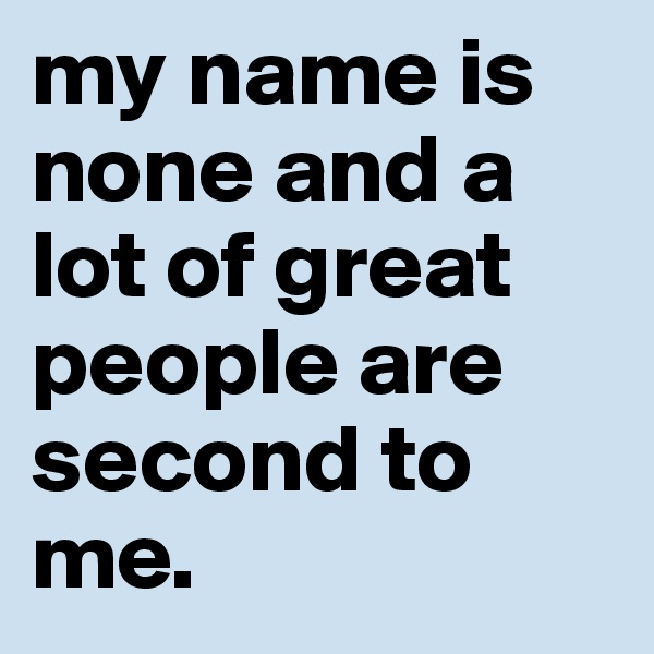 my name is none and a lot of great people are second to me. 