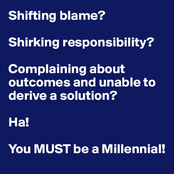Shifting blame?

Shirking responsibility?

Complaining about outcomes and unable to derive a solution?

Ha! 

You MUST be a Millennial!