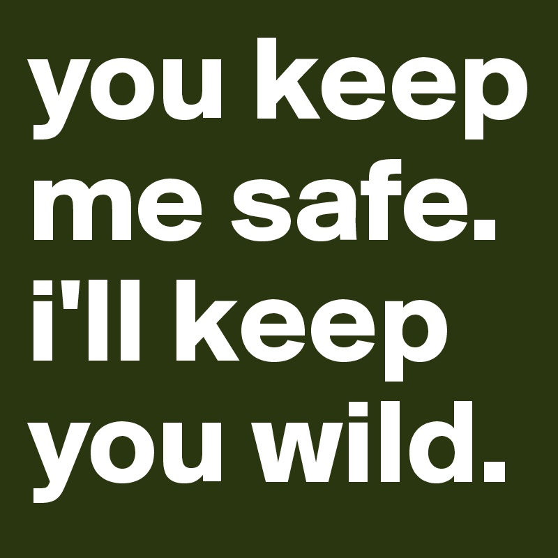 you keep me safe.
i'll keep you wild.