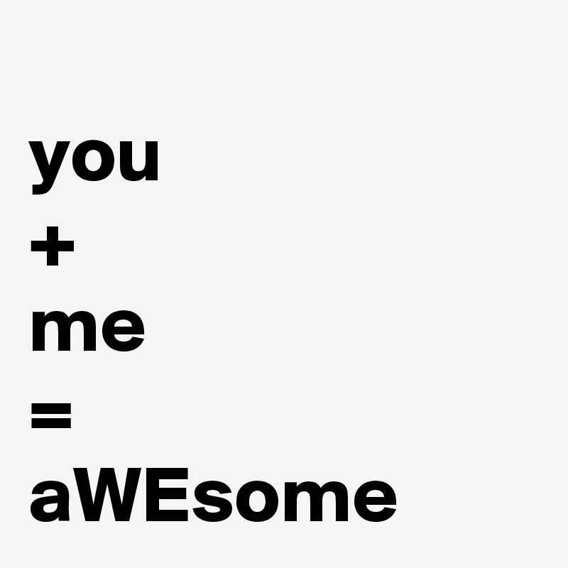 
you
+
me
=
aWEsome