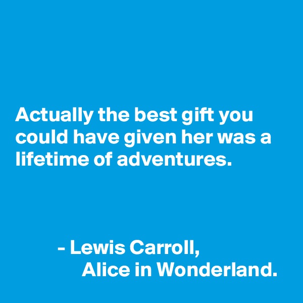 



Actually the best gift you could have given her was a lifetime of adventures.



          - Lewis Carroll, 
                Alice in Wonderland. 