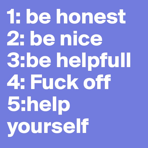 1: be honest
2: be nice
3:be helpfull
4: Fuck off
5:help yourself