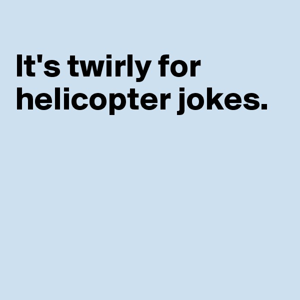 
It's twirly for helicopter jokes.




