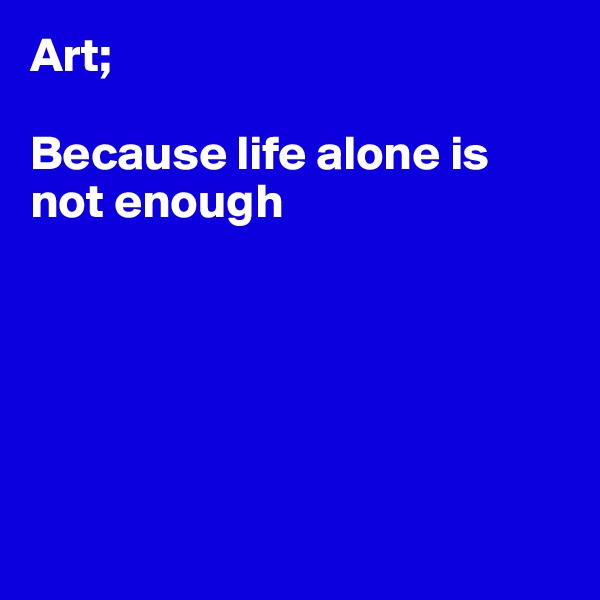 Art;

Because life alone is not enough






