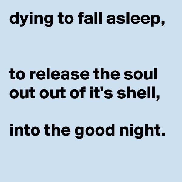 dying to fall asleep, 


to release the soul out out of it's shell, 

into the good night.
