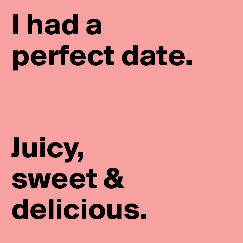 I had a 
perfect date.


Juicy,
sweet &
delicious.