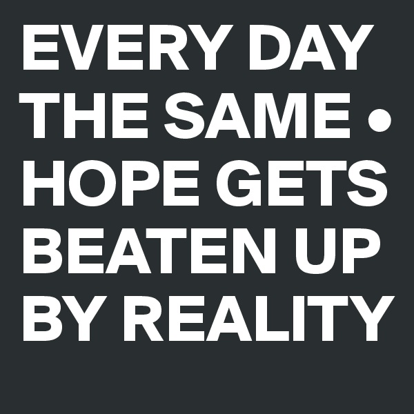 EVERY DAY THE SAME • HOPE GETS BEATEN UP BY REALITY