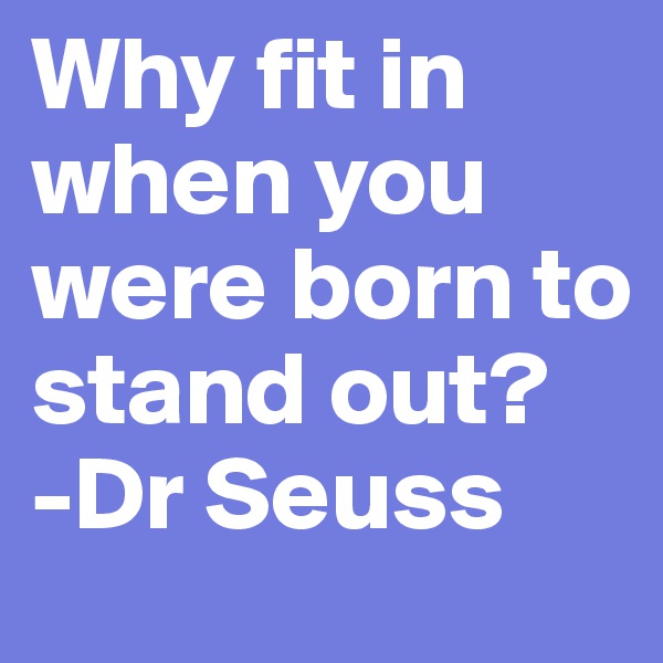 Why fit in when you were born to stand out? 
-Dr Seuss 