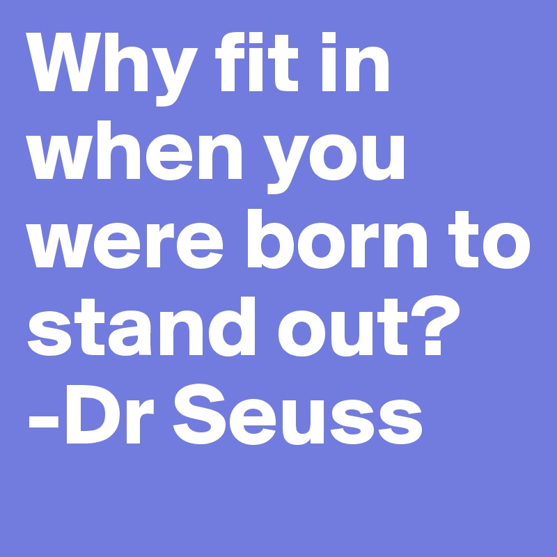 Why fit in when you were born to stand out? 
-Dr Seuss 