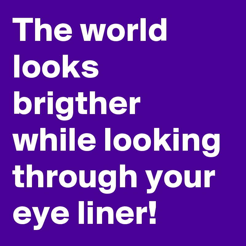 The world looks brigther while looking through your eye liner! 