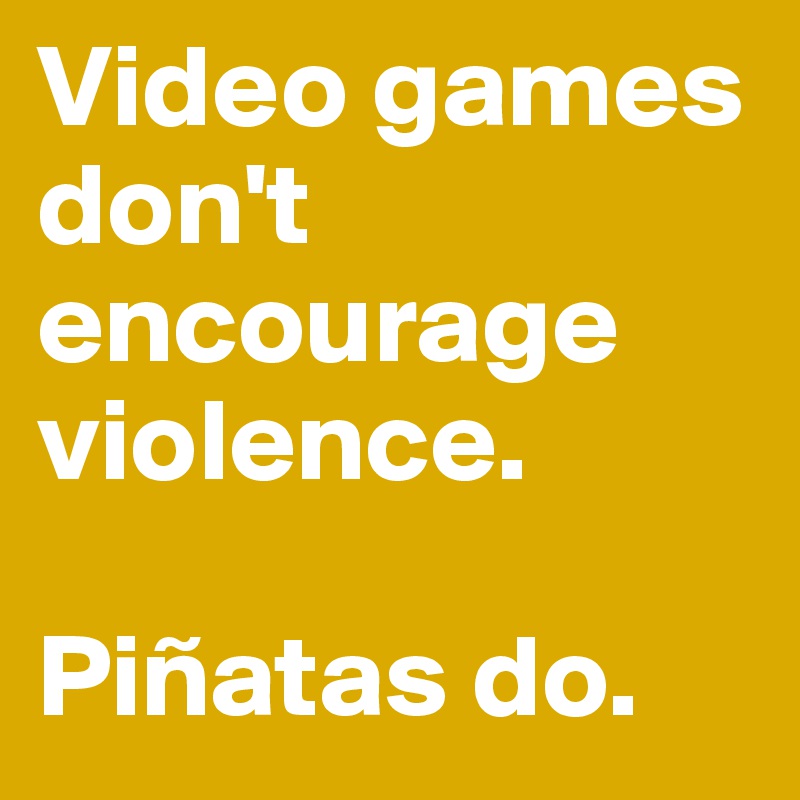 Video games don't encourage violence. 

Piñatas do.