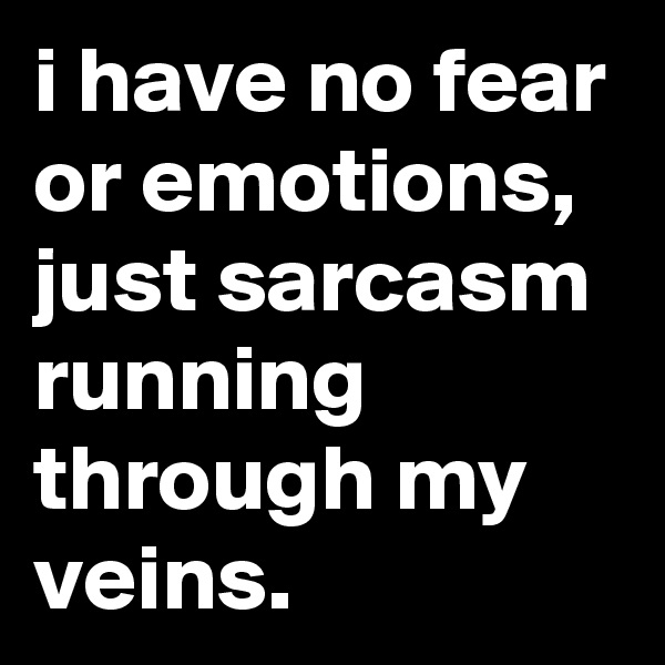 i have no fear or emotions, just sarcasm running through my veins.