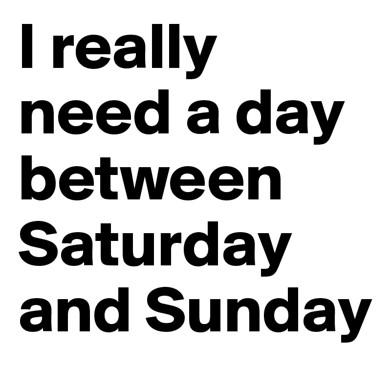 I really need a day between Saturday and Sunday