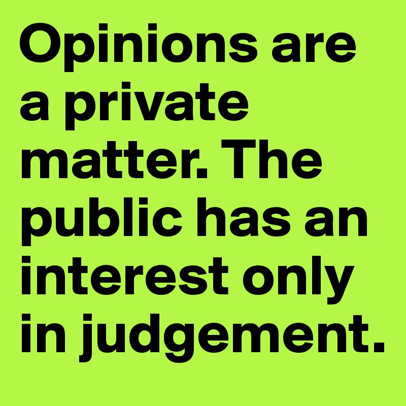 Opinions are a private matter. The public has an interest only in judgement.