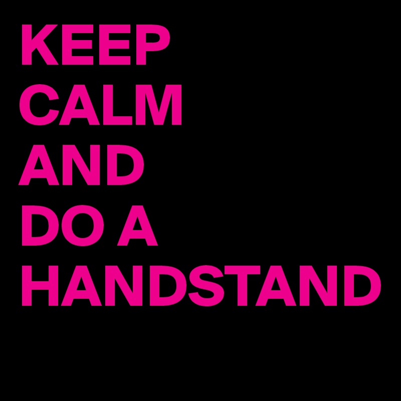 KEEP 
CALM 
AND 
DO A 
HANDSTAND